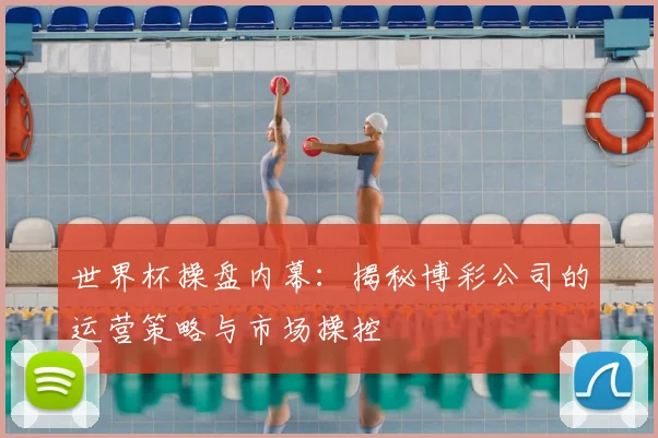 世界杯操盘内幕：揭秘博彩公司的运营策略与市场操控