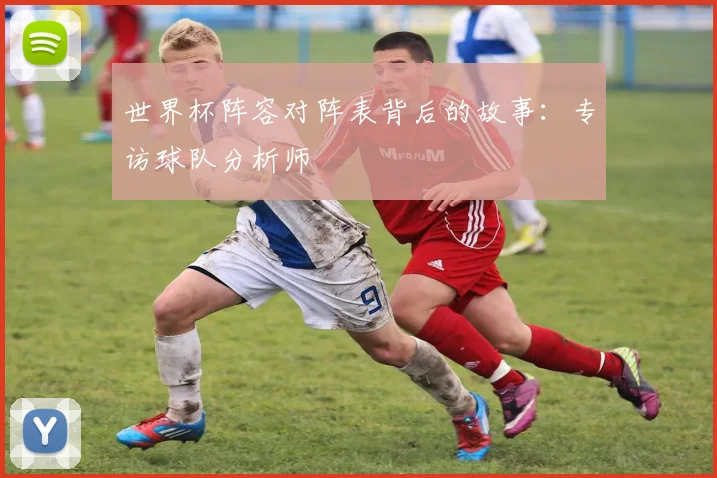 世界杯阵容对阵表背后的故事:专访球队分析师