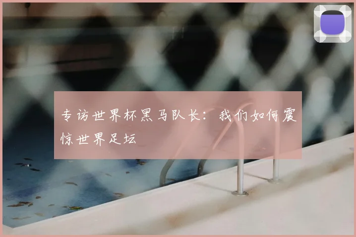 专访世界杯黑马队长：我们如何震惊世界足坛
