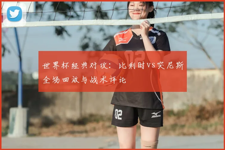 世界杯经典对攻：比利时vs突尼斯全场回放与战术评论