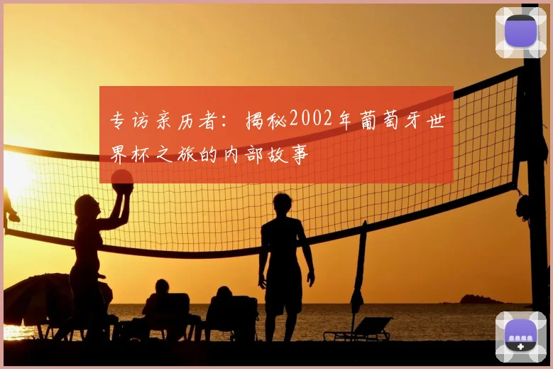 专访亲历者：揭秘2002年葡萄牙世界杯之旅的内部故事