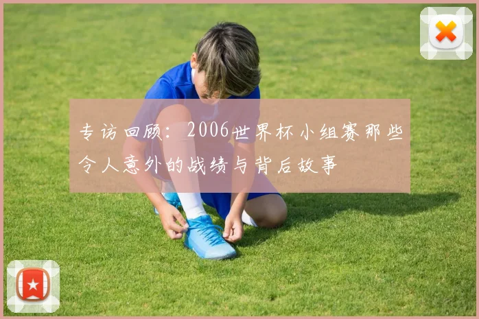 专访回顾:2006世界杯小组赛那些令人意外的战绩与背后故事
