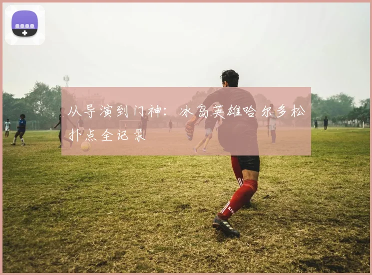 从导演到门神:冰岛英雄哈尔多松扑点全记录