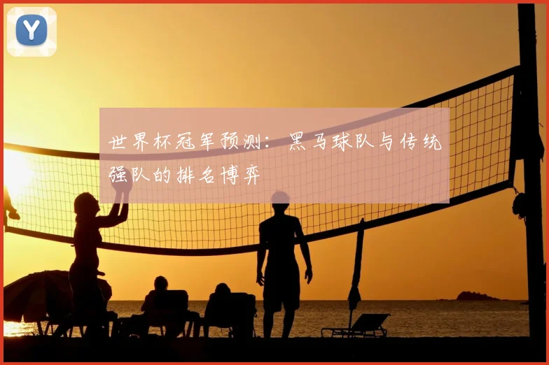 世界杯冠军预测:黑马球队与传统强队的排名博弈