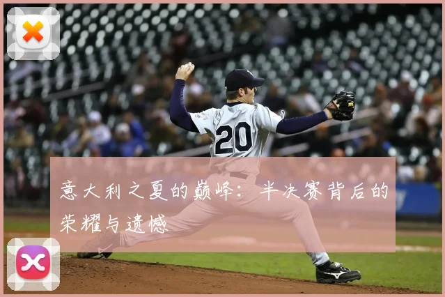 意大利之夏的巅峰：半决赛背后的荣耀与遗憾