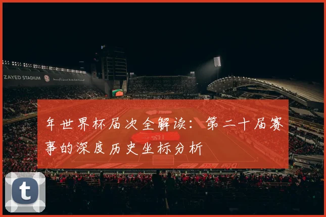 年世界杯届次全解读：第二十届赛事的深度历史坐标分析