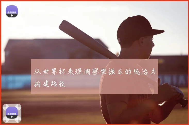 从世界杯表现洞察樊振东的统治力构建路径