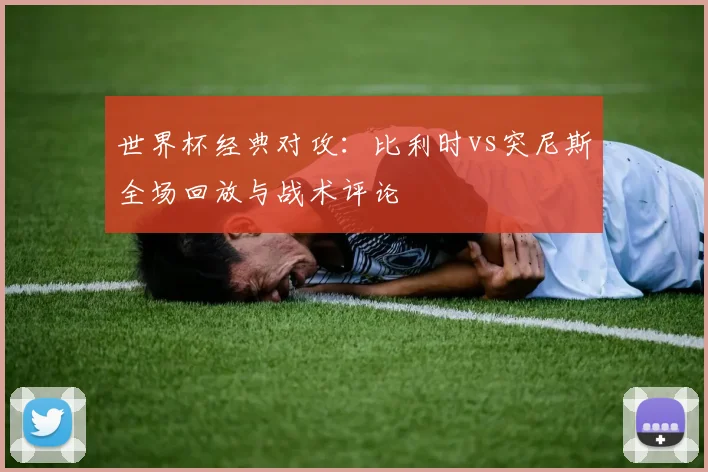 世界杯经典对攻:比利时vs突尼斯全场回放与战术评论