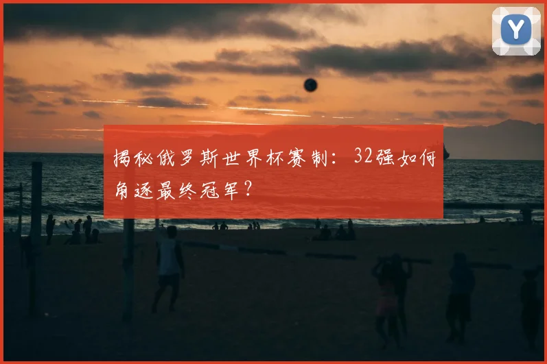 揭秘俄罗斯世界杯赛制：32强如何角逐最终冠军？