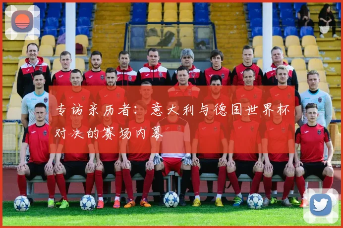 专访亲历者：意大利与德国世界杯对决的赛场内幕