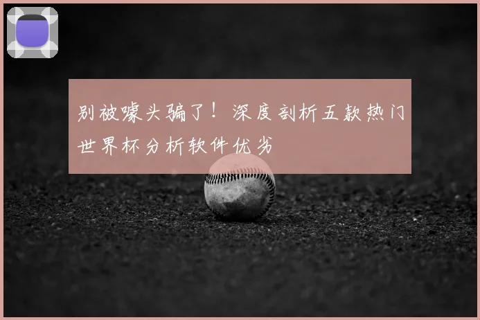 别被噱头骗了！深度剖析五款热门世界杯分析软件优劣