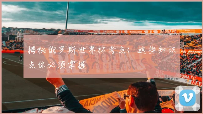 揭秘俄罗斯世界杯考点：这些知识点你必须掌握