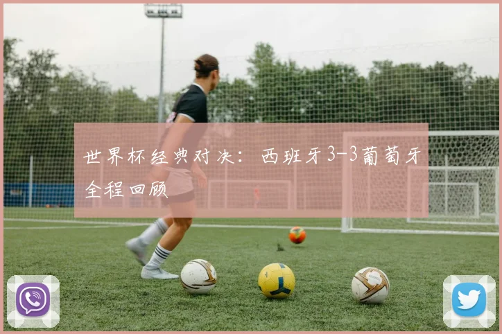 世界杯经典对决：西班牙3-3葡萄牙全程回顾