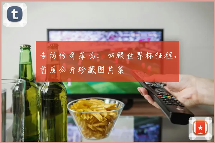 专访传奇菲戈:回顾世界杯征程,首度公开珍藏图片集