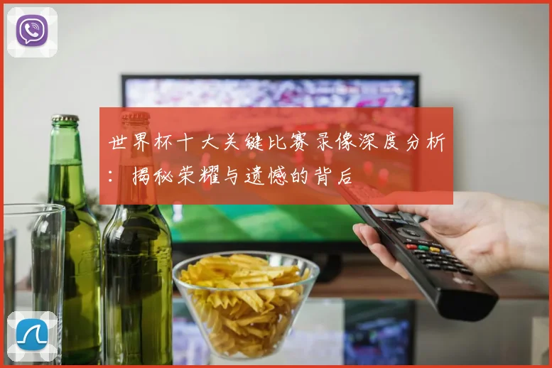 世界杯十大关键比赛录像深度分析：揭秘荣耀与遗憾的背后