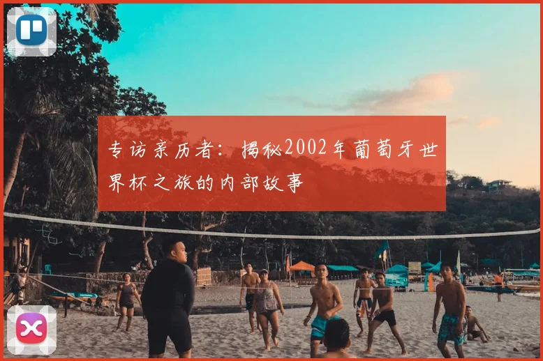 专访亲历者：揭秘2002年葡萄牙世界杯之旅的内部故事