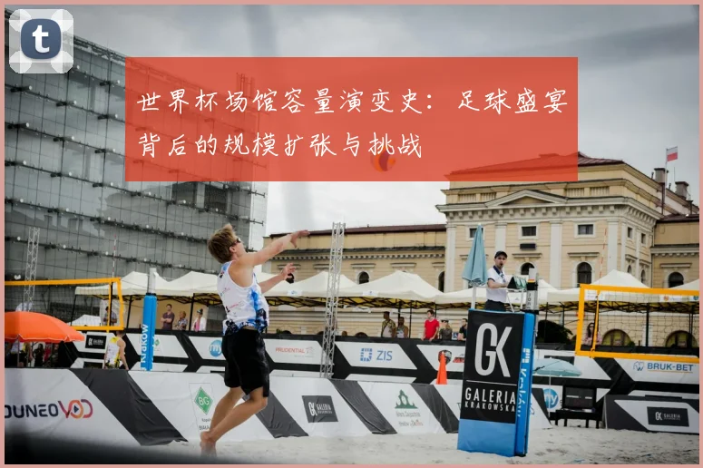世界杯场馆容量演变史：足球盛宴背后的规模扩张与挑战