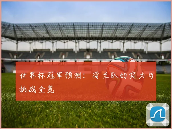 世界杯冠军预测:荷兰队的实力与挑战全览