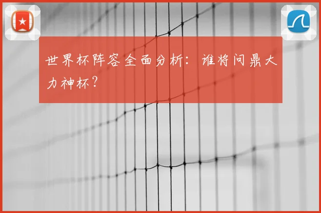 世界杯阵容全面分析:谁将问鼎大力神杯?
