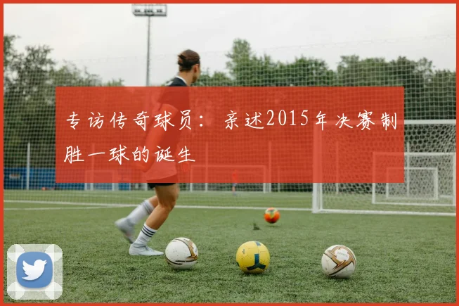 专访传奇球员:亲述2015年决赛制胜一球的诞生