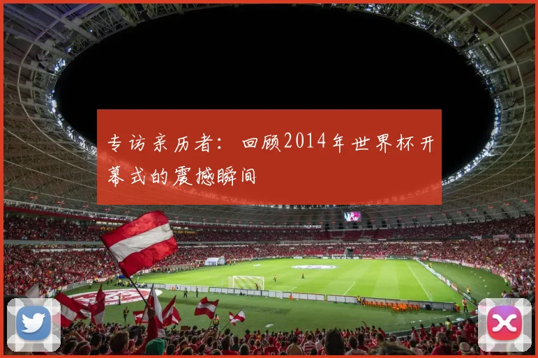 专访亲历者:回顾2014年世界杯开幕式的震撼瞬间