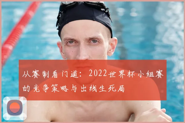 从赛制看门道:2022世界杯小组赛的竞争策略与出线生死局