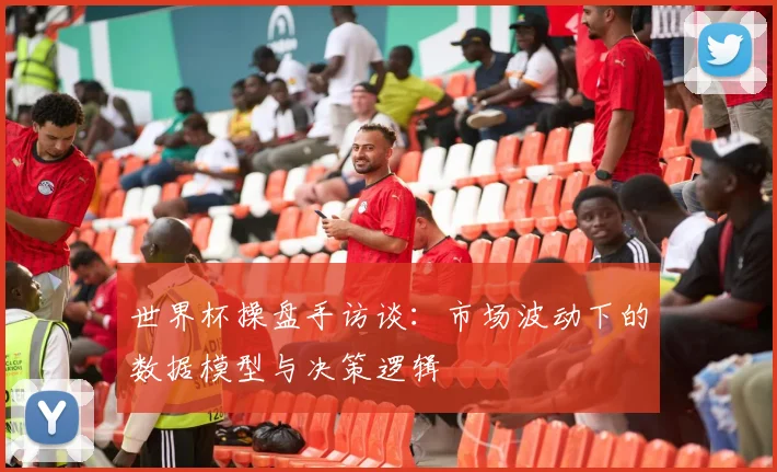 世界杯操盘手访谈：市场波动下的数据模型与决策逻辑
