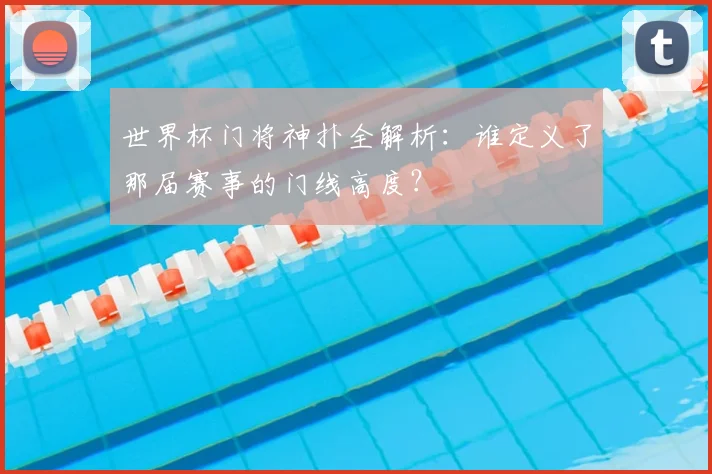 世界杯门将神扑全解析：谁定义了那届赛事的门线高度？
