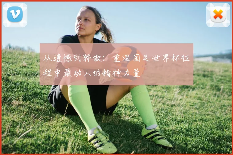 从遗憾到骄傲:重温国足世界杯征程中最动人的精神力量
