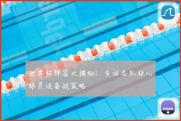 世界杯阵容大揭秘:专访各队核心球员谈备战策略