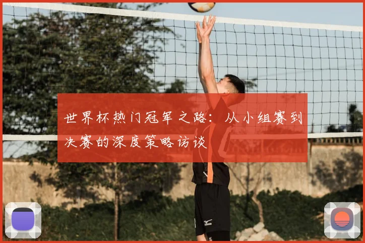世界杯热门冠军之路:从小组赛到决赛的深度策略访谈