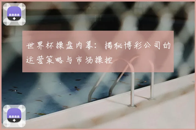 世界杯操盘内幕：揭秘博彩公司的运营策略与市场操控