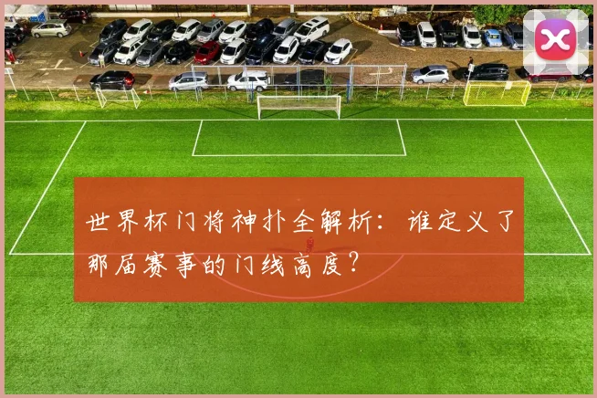 世界杯门将神扑全解析:谁定义了那届赛事的门线高度?