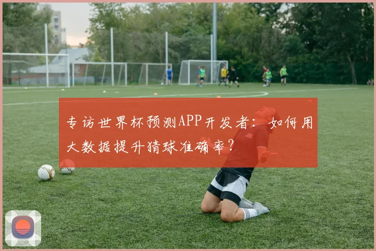 专访世界杯预测APP开发者:如何用大数据提升猜球准确率?