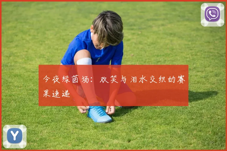 今夜绿茵场：欢笑与泪水交织的赛果速递
