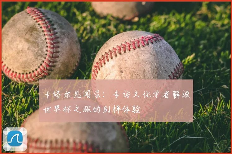 卡塔尔见闻录:专访文化学者解读世界杯之旅的别样体验