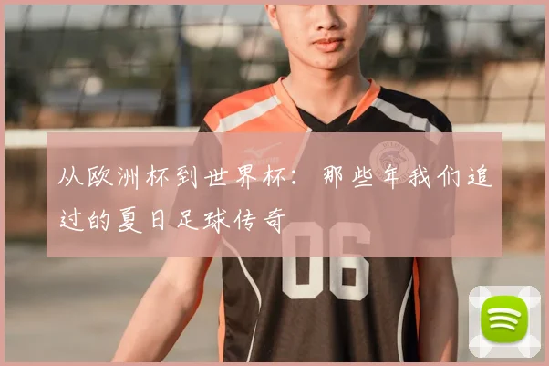 从欧洲杯到世界杯：那些年我们追过的夏日足球传奇