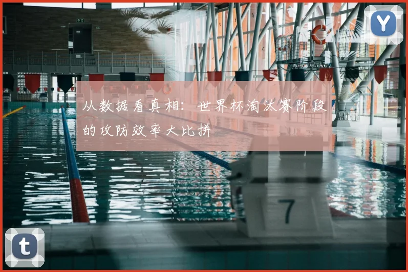 从数据看真相:世界杯淘汰赛阶段的攻防效率大比拼
