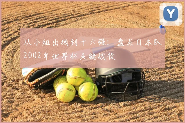从小组出线到十六强:盘点日本队2002年世界杯关键战役