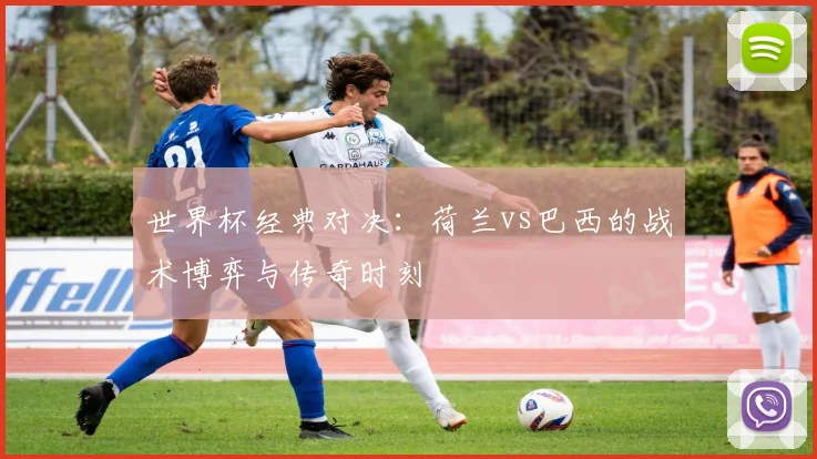 世界杯经典对决：荷兰vs巴西的战术博弈与传奇时刻