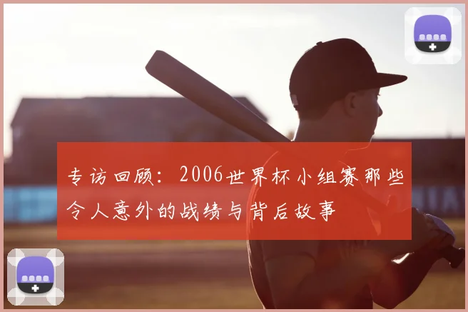 专访回顾：2006世界杯小组赛那些令人意外的战绩与背后故事