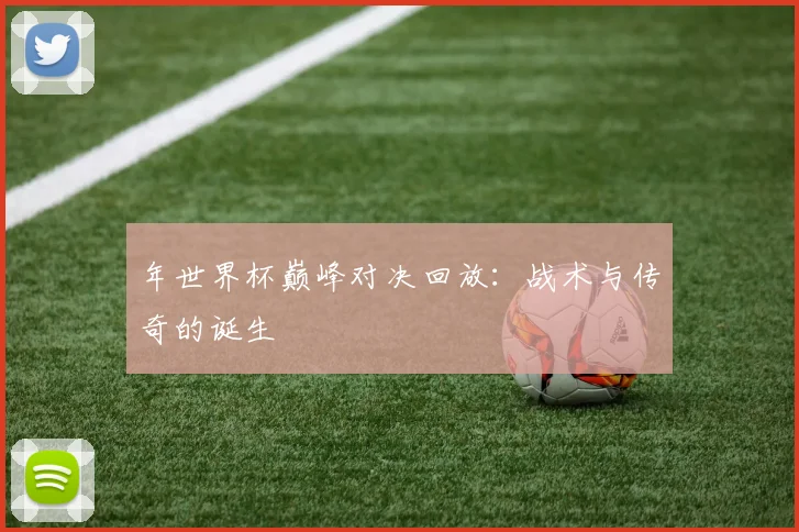 年世界杯巅峰对决回放:战术与传奇的诞生