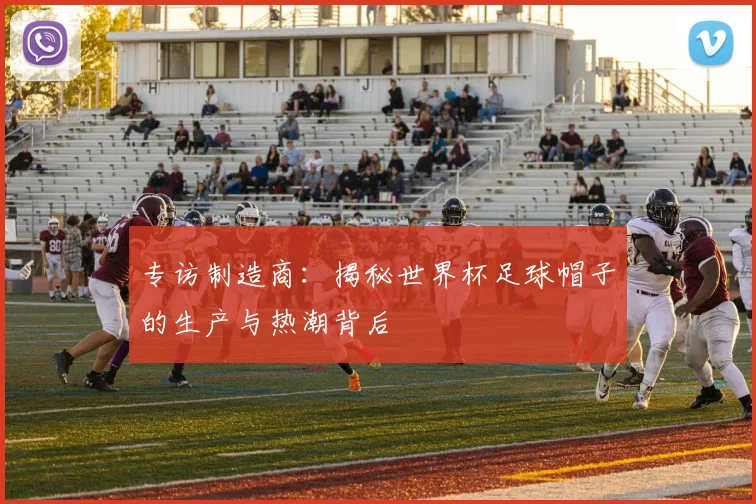 专访制造商:揭秘世界杯足球帽子的生产与热潮背后
