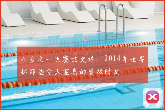 八分之一决赛的史诗:2014年世界杯那些令人窒息的晋级时刻