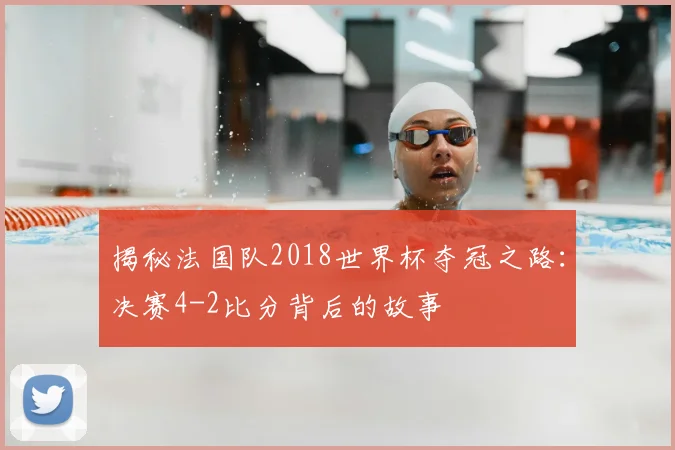 揭秘法国队2018世界杯夺冠之路：决赛4-2比分背后的故事