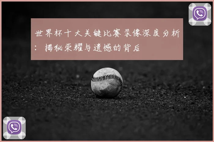 世界杯十大关键比赛录像深度分析：揭秘荣耀与遗憾的背后