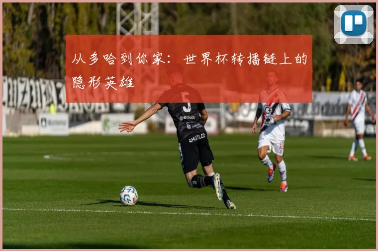 从多哈到你家：世界杯转播链上的隐形英雄