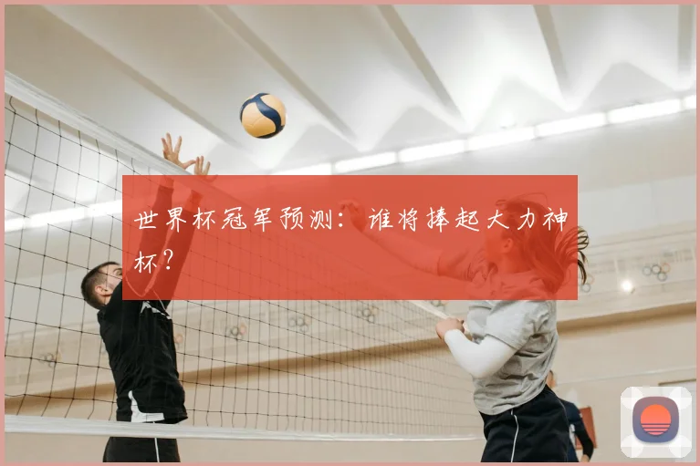 世界杯冠军预测:谁将捧起大力神杯?