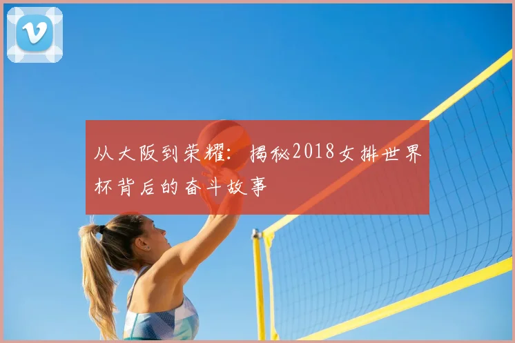 从大阪到荣耀：揭秘2018女排世界杯背后的奋斗故事