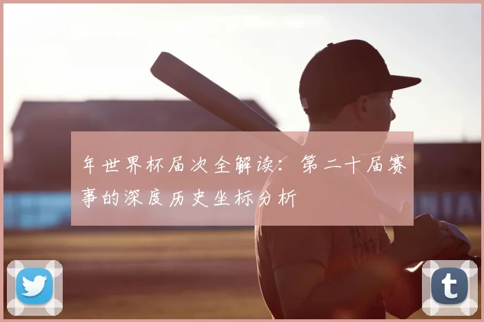 年世界杯届次全解读:第二十届赛事的深度历史坐标分析